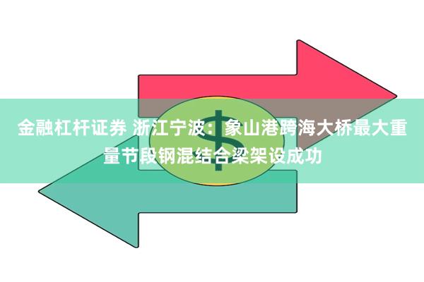 金融杠杆证券 浙江宁波：象山港跨海大桥最大重量节段钢混结合梁架设成功
