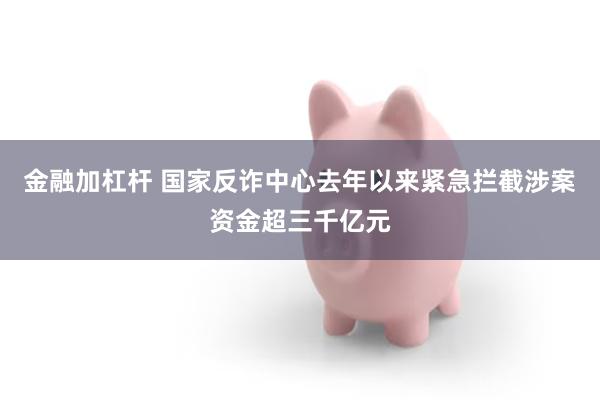 金融加杠杆 国家反诈中心去年以来紧急拦截涉案资金超三千亿元