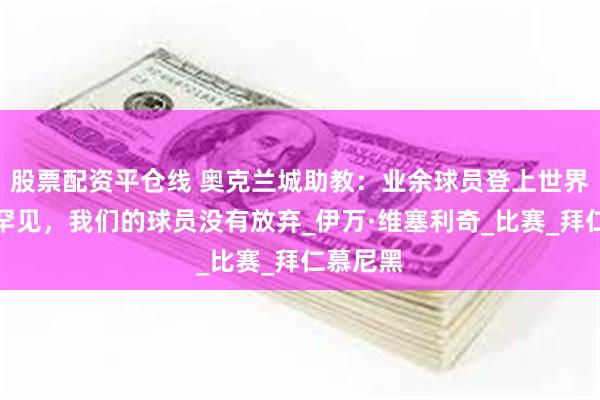 股票配资平仓线 奥克兰城助教：业余球员登上世界舞台很罕见，我们的球员没有放弃_伊万·维塞利奇_比赛_拜仁慕尼黑