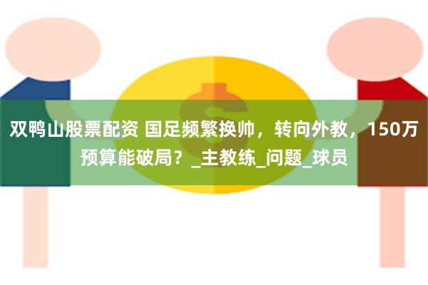 双鸭山股票配资 国足频繁换帅，转向外教，150万预算能破局？_主教练_问题_球员
