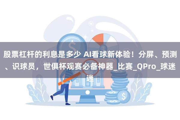 股票杠杆的利息是多少 AI看球新体验！分屏、预测、识球员，世俱杯观赛必备神器_比赛_QPro_球迷