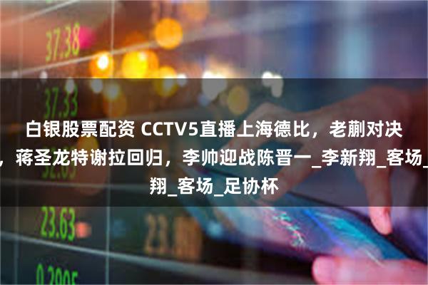 白银股票配资 CCTV5直播上海德比，老蒯对决刘诚宇，蒋圣龙特谢拉回归，李帅迎战陈晋一_李新翔_客场_足协杯