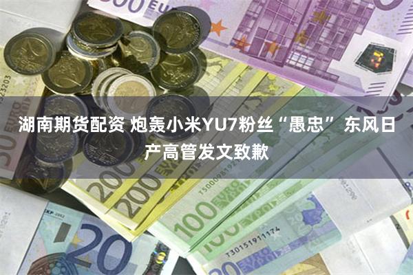 湖南期货配资 炮轰小米YU7粉丝“愚忠” 东风日产高管发文致歉