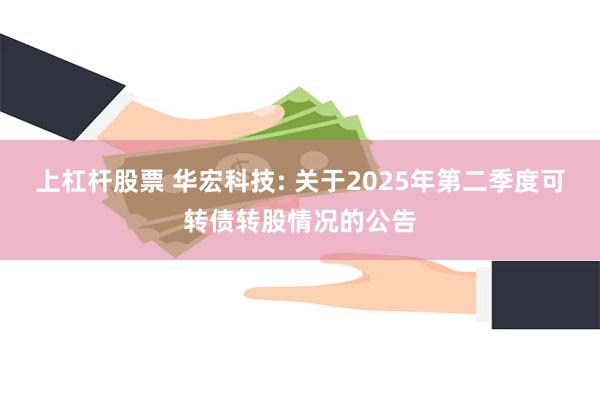上杠杆股票 华宏科技: 关于2025年第二季度可转债转股情况的公告