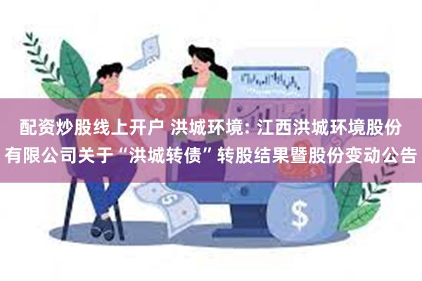 配资炒股线上开户 洪城环境: 江西洪城环境股份有限公司关于“洪城转债”转股结果暨股份变动公告