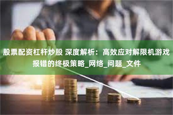 股票配资杠杆炒股 深度解析：高效应对解限机游戏报错的终极策略_网络_问题_文件