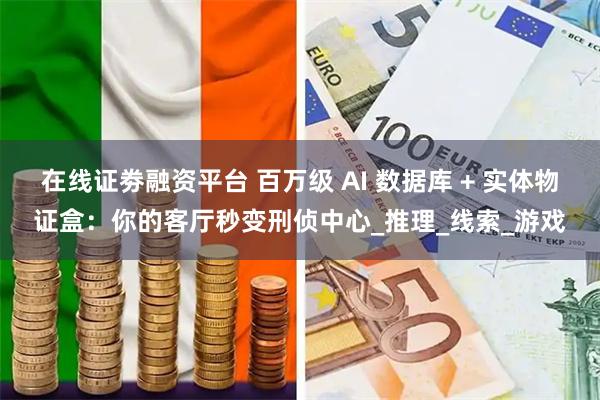 在线证劵融资平台 百万级 AI 数据库 + 实体物证盒：你的客厅秒变刑侦中心_推理_线索_游戏