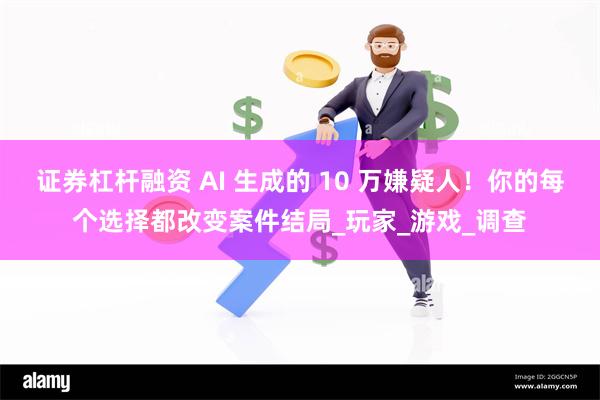 证券杠杆融资 AI 生成的 10 万嫌疑人！你的每个选择都改变案件结局_玩家_游戏_调查