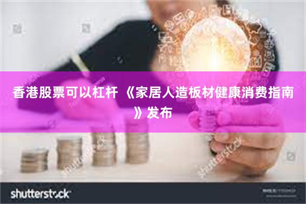 香港股票可以杠杆 《家居人造板材健康消费指南》发布