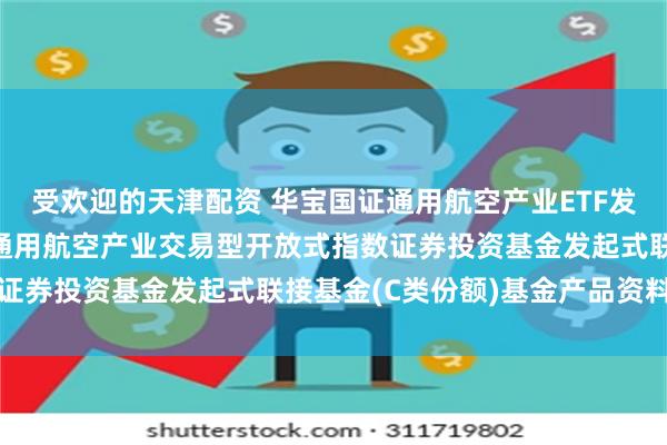 受欢迎的天津配资 华宝国证通用航空产业ETF发起式联接C: 华宝国证通用航空产业交易型开放式指数证券投资基金发起式联接基金(C类份额)基金产品资料概要