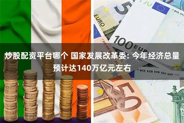 炒股配资平台哪个 国家发展改革委: 今年经济总量预计达140万亿元左右