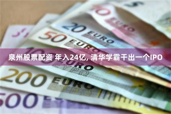 泉州股票配资 年入24亿, 清华学霸干出一个IPO