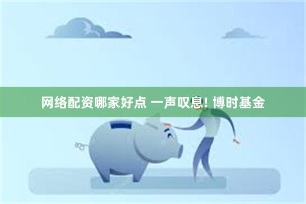 网络配资哪家好点 一声叹息! 博时基金