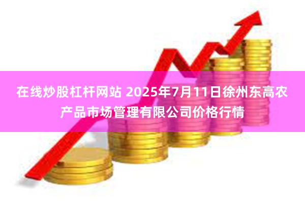 在线炒股杠杆网站 2025年7月11日徐州东高农产品市场管理有限公司价格行情