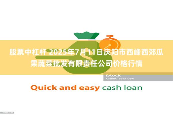 股票中杠杆 2025年7月11日庆阳市西峰西郊瓜果蔬菜批发有限责任公司价格行情