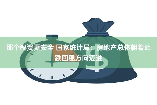 那个配资更安全 国家统计局：房地产总体朝着止跌回稳方向迈进