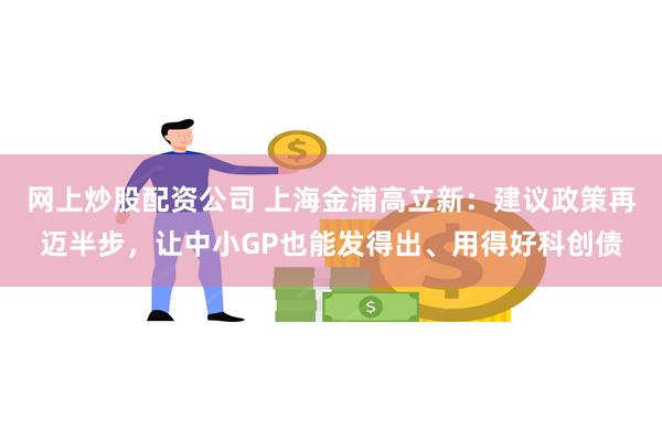 网上炒股配资公司 上海金浦高立新：建议政策再迈半步，让中小GP也能发得出、用得好科创债