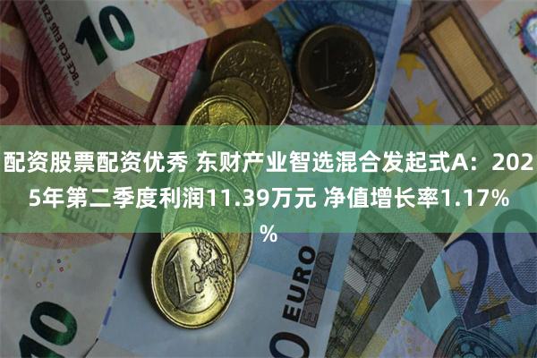 配资股票配资优秀 东财产业智选混合发起式A：2025年第二季度利润11.39万元 净值增长率1.17%