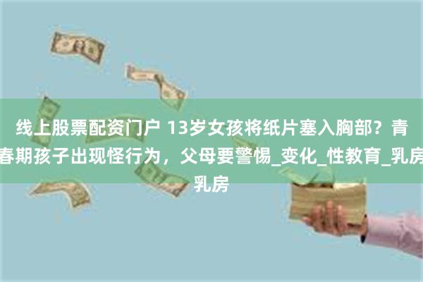 线上股票配资门户 13岁女孩将纸片塞入胸部？青春期孩子出现怪行为，父母要警惕_变化_性教育_乳房
