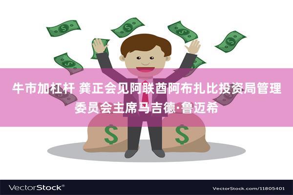 牛市加杠杆 龚正会见阿联酋阿布扎比投资局管理委员会主席马吉德·鲁迈希