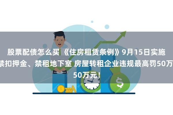 股票配债怎么买 《住房租赁条例》9月15日实施：禁扣押金、禁租地下室 房屋转租企业违规最高罚50万元！