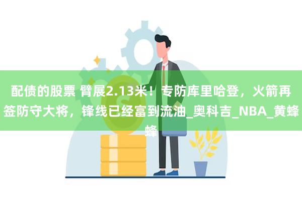 配债的股票 臂展2.13米！专防库里哈登，火箭再签防守大将，锋线已经富到流油_奥科吉_NBA_黄蜂