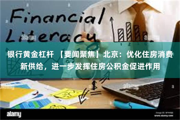 银行黄金杠杆 【要闻聚焦】北京：优化住房消费新供给，进一步发挥住房公积金促进作用