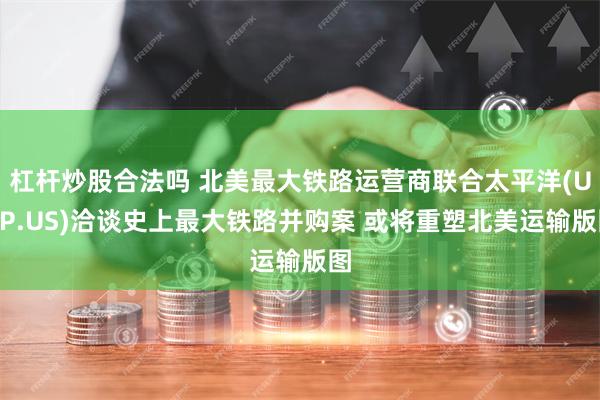 杠杆炒股合法吗 北美最大铁路运营商联合太平洋(UNP.US)洽谈史上最大铁路并购案 或将重塑北美运输版图