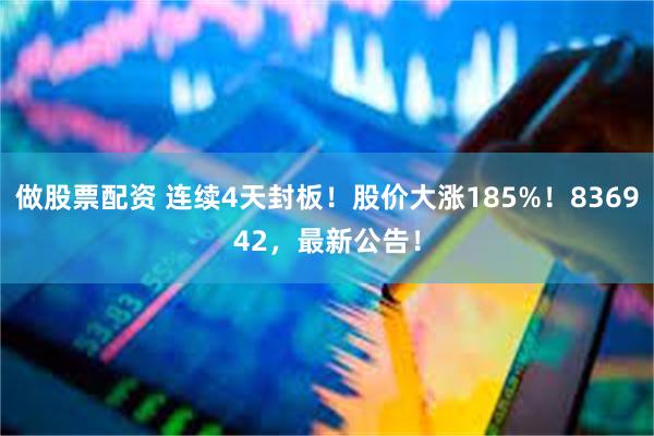做股票配资 连续4天封板！股价大涨185%！836942，最新公告！