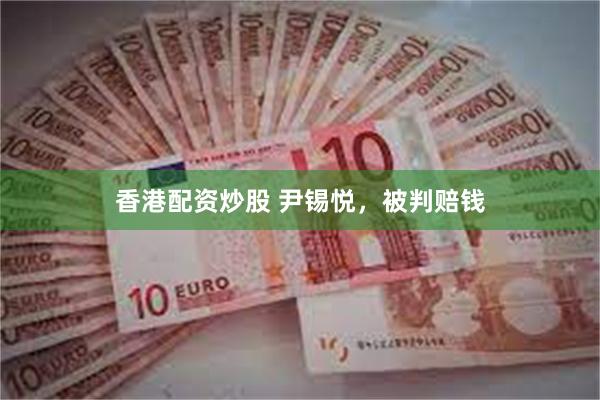 香港配资炒股 尹锡悦，被判赔钱