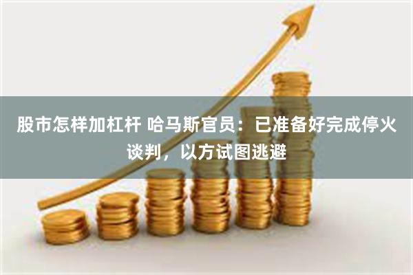 股市怎样加杠杆 哈马斯官员：已准备好完成停火谈判，以方试图逃避