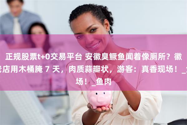 正规股票t+0交易平台 安徽臭鳜鱼闻着像厕所？徽州老店用木桶腌 7 天，肉质蒜瓣状，游客：真香现场！_鱼肉