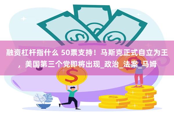 融资杠杆指什么 50票支持！马斯克正式自立为王，美国第三个党即将出现_政治_法案_马姆