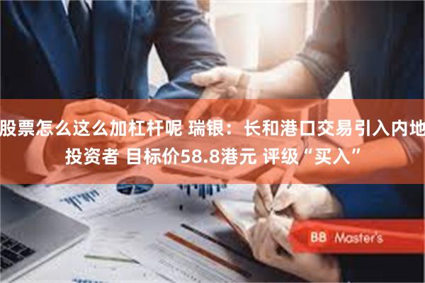 股票怎么这么加杠杆呢 瑞银：长和港口交易引入内地投资者 目标价58.8港元 评级“买入”