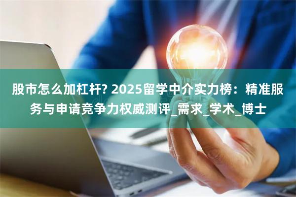 股市怎么加杠杆? 2025留学中介实力榜：精准服务与申请竞争力权威测评_需求_学术_博士
