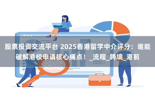 股票投资交流平台 2025香港留学中介评分：谁能破解港校申请核心痛点！_流程_跨境_港前
