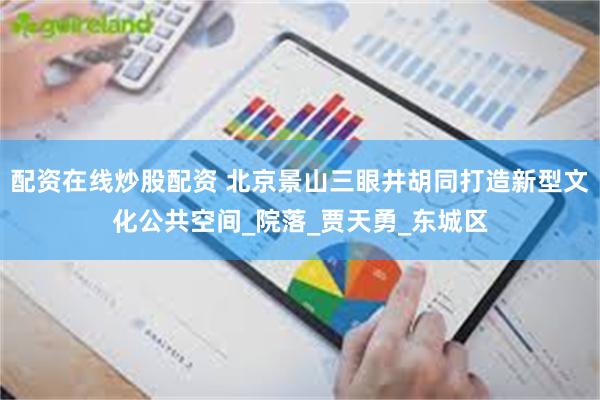 配资在线炒股配资 北京景山三眼井胡同打造新型文化公共空间_院落_贾天勇_东城区