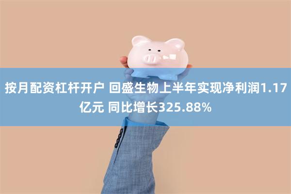 按月配资杠杆开户 回盛生物上半年实现净利润1.17亿元 同比增长325.88%