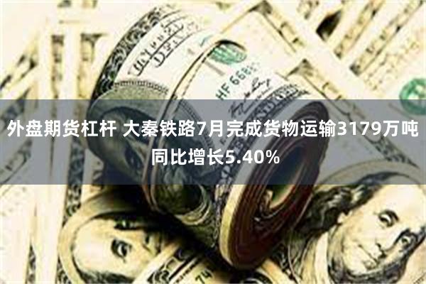 外盘期货杠杆 大秦铁路7月完成货物运输3179万吨 同比增长5.40%