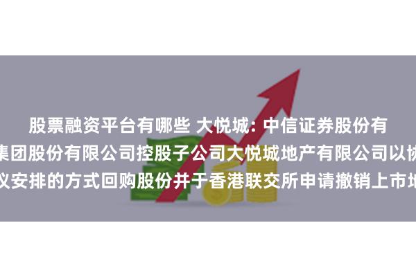 股票融资平台有哪些 大悦城: 中信证券股份有限公司关于大悦城控股集团股份有限公司控股子公司大悦城地产有限公司以协议安排的方式回购股份并于香港联交所申请撤销上市地位的临时受托管理事务报告
