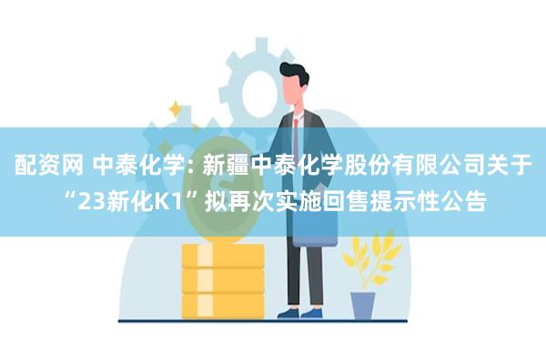 配资网 中泰化学: 新疆中泰化学股份有限公司关于“23新化K1”拟再次实施回售提示性公告