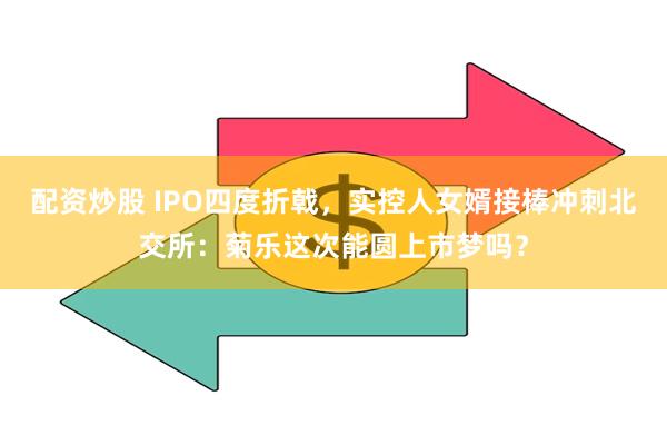 配资炒股 IPO四度折戟，实控人女婿接棒冲刺北交所：菊乐这次能圆上市梦吗？