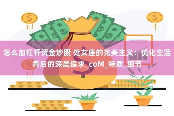 怎么加杠杆资金炒股 处女座的完美主义：优化生活背后的深层追求_coM_特质_细节