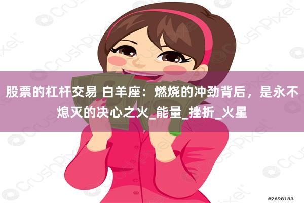 股票的杠杆交易 白羊座：燃烧的冲劲背后，是永不熄灭的决心之火_能量_挫折_火星