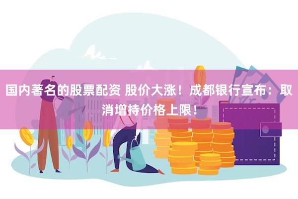 国内著名的股票配资 股价大涨！成都银行宣布：取消增持价格上限！