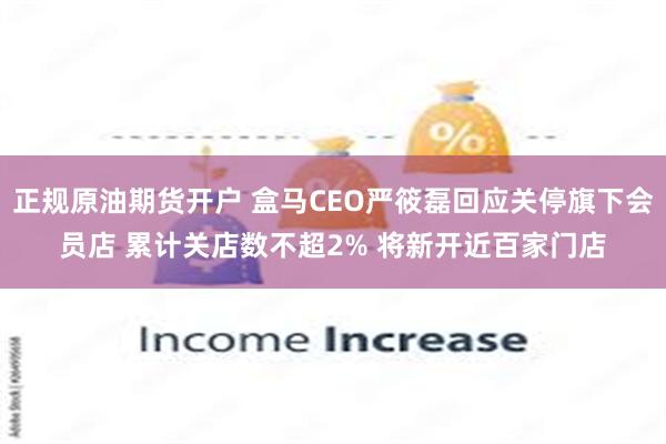 正规原油期货开户 盒马CEO严筱磊回应关停旗下会员店 累计关店数不超2% 将新开近百家门店