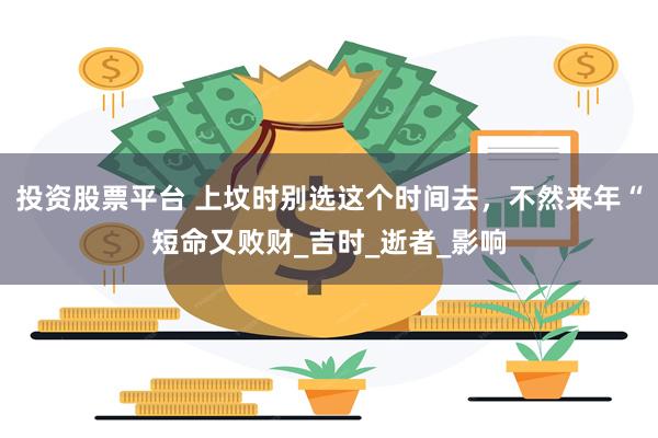 投资股票平台 上坟时别选这个时间去，不然来年“短命又败财_吉时_逝者_影响