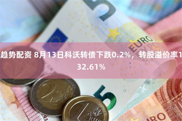 趋势配资 8月13日科沃转债下跌0.2%，转股溢价率132.61%