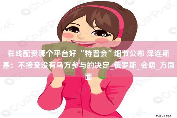 在线配资哪个平台好 “特普会”细节公布 泽连斯基：不接受没有乌方参与的决定_俄罗斯_会晤_方面