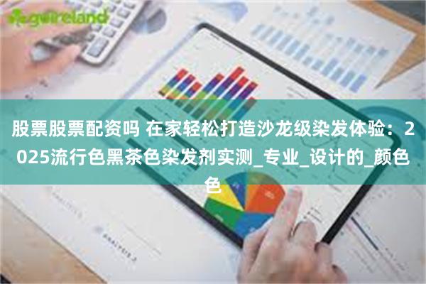 股票股票配资吗 在家轻松打造沙龙级染发体验：2025流行色黑茶色染发剂实测_专业_设计的_颜色